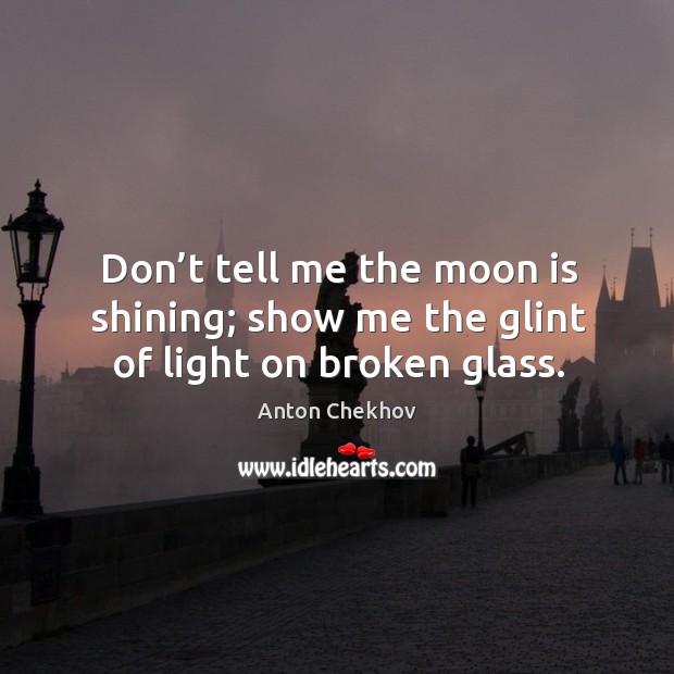 Don’t tell me the moon is shining; show me the glint of light on broken glass. Anton Chekhov Picture Quote