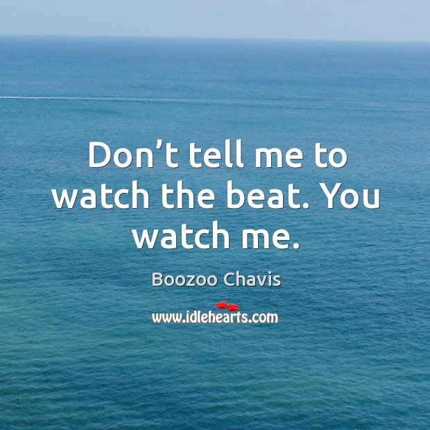 Don’t tell me to watch the beat. You watch me. Image