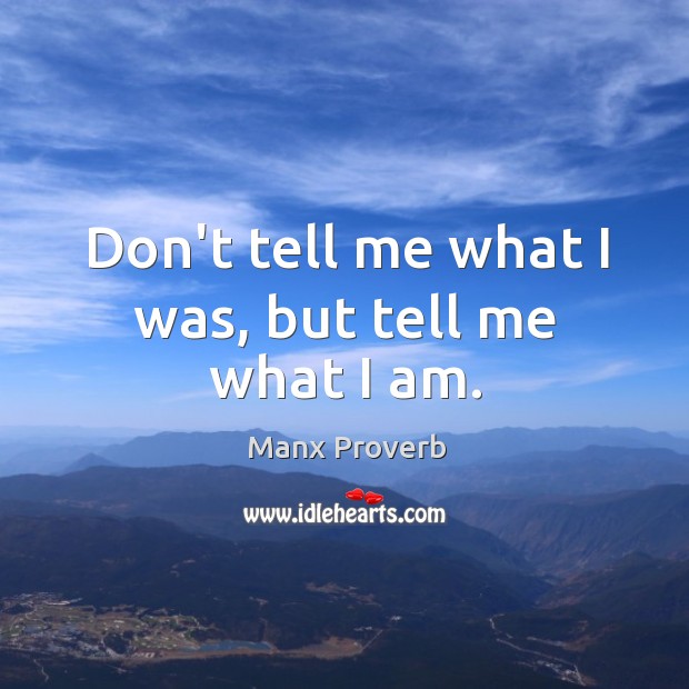 Don’t tell me what I was, but tell me what I am. Manx Proverbs Image