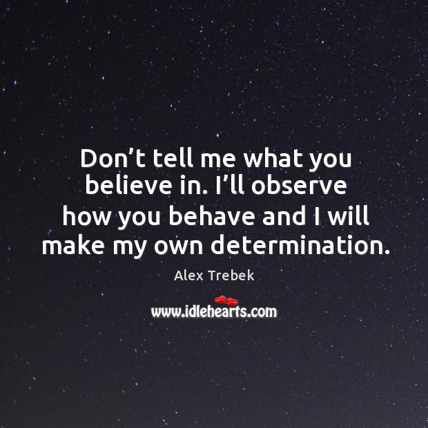 Don’t tell me what you believe in. I’ll observe how you behave and I will make my own determination. Alex Trebek Picture Quote