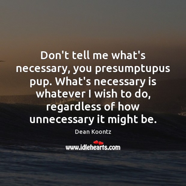 Don’t tell me what’s necessary, you presumptupus pup. What’s necessary is whatever Dean Koontz Picture Quote