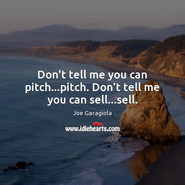 Don’t tell me you can pitch…pitch. Don’t tell me you can sell…sell. Image