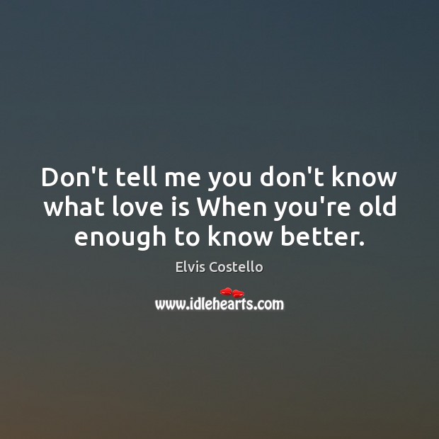 Don’t tell me you don’t know what love is When you’re old enough to know better. Image