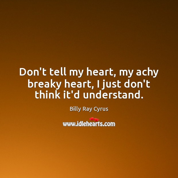 Don’t tell my heart, my achy breaky heart, I just don’t think it’d understand. Billy Ray Cyrus Picture Quote