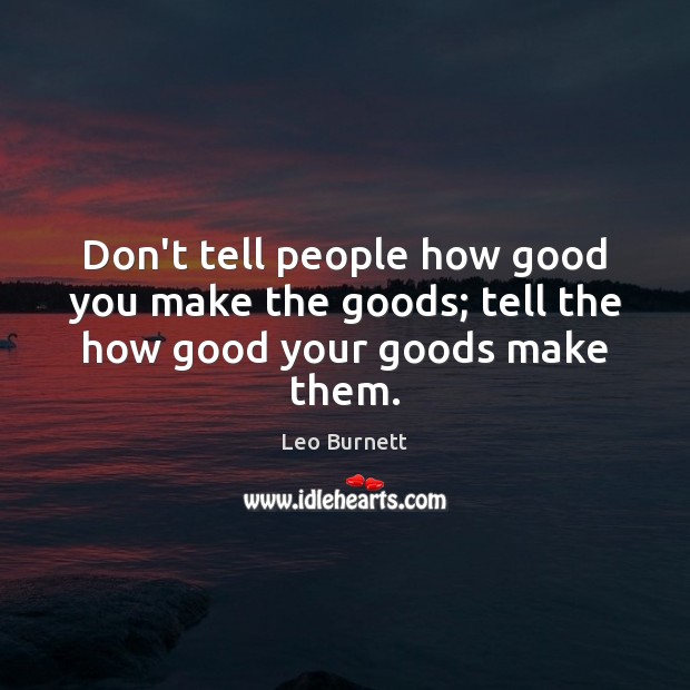 Don’t tell people how good you make the goods; tell the how good your goods make them. Leo Burnett Picture Quote