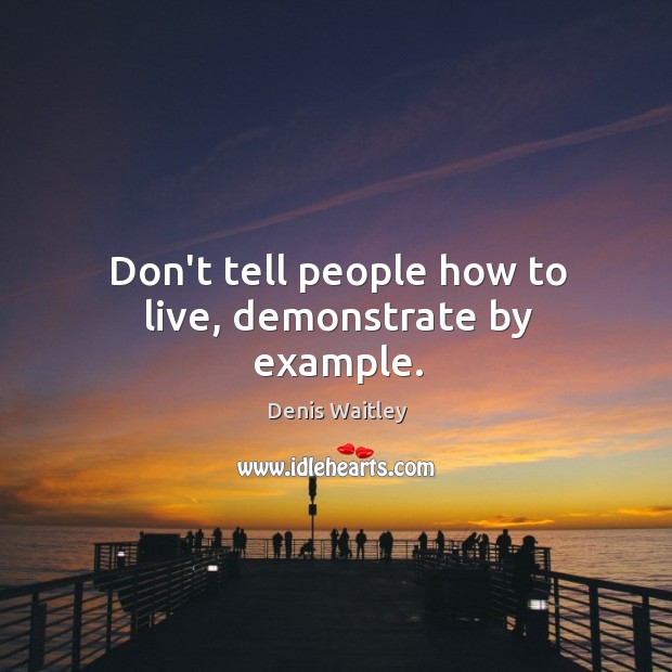 Don’t tell people how to live, demonstrate by example. Image