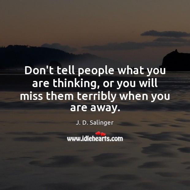 Don’t tell people what you are thinking, or you will miss them terribly when you are away. J. D. Salinger Picture Quote