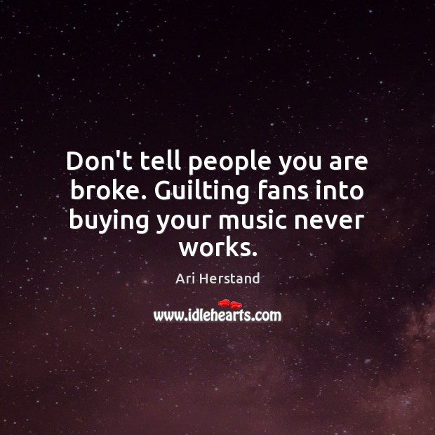 Don’t tell people you are broke. Guilting fans into buying your music never works. Ari Herstand Picture Quote