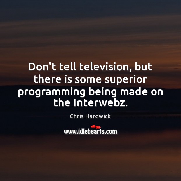 Don’t tell television, but there is some superior programming being made on the Interwebz. Chris Hardwick Picture Quote