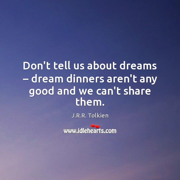 Don’t tell us about dreams – dream dinners aren’t any good and we can’t share them. J.R.R. Tolkien Picture Quote