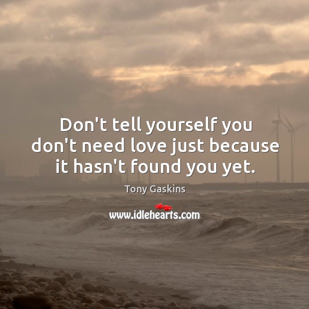 Don’t tell yourself you don’t need love just because it hasn’t found you yet. Tony Gaskins Picture Quote