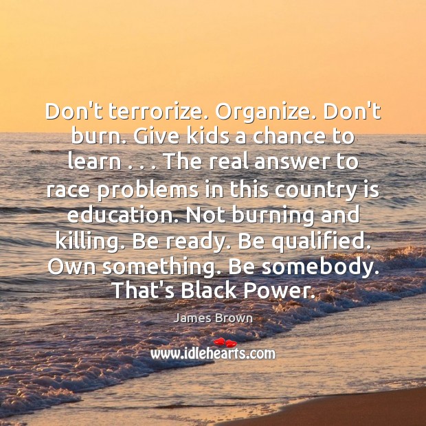 Don’t terrorize. Organize. Don’t burn. Give kids a chance to learn . . . The James Brown Picture Quote