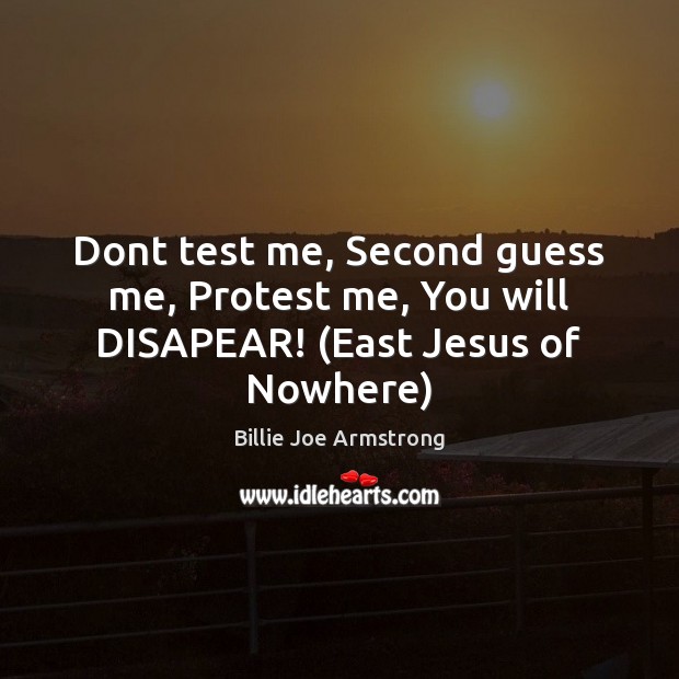 Dont test me, Second guess me, Protest me, You will DISAPEAR! (East Jesus of Nowhere) Billie Joe Armstrong Picture Quote