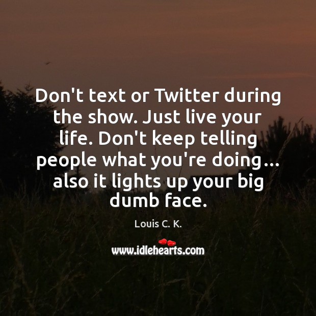 Don’t text or Twitter during the show. Just live your life. Don’t Louis C. K. Picture Quote