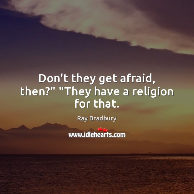 Don’t they get afraid, then?” “They have a religion for that. Ray Bradbury Picture Quote