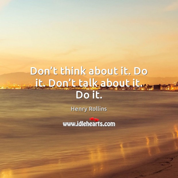 Don’t think about it. Do it. Don’t talk about it. Do it. Henry Rollins Picture Quote