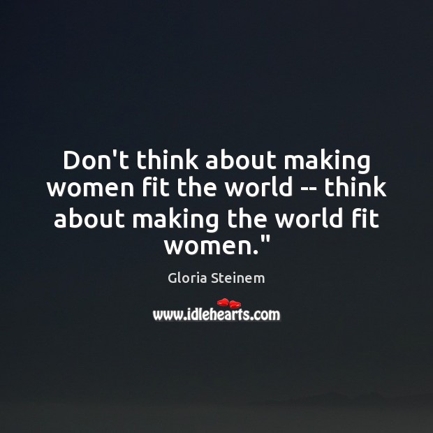 Don’t think about making women fit the world — think about making the world fit women.” Gloria Steinem Picture Quote