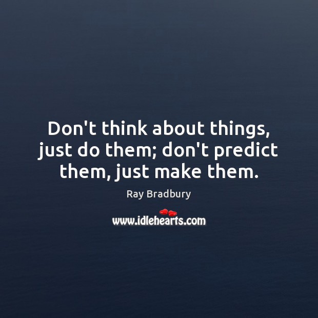 Don’t think about things, just do them; don’t predict them, just make them. Image
