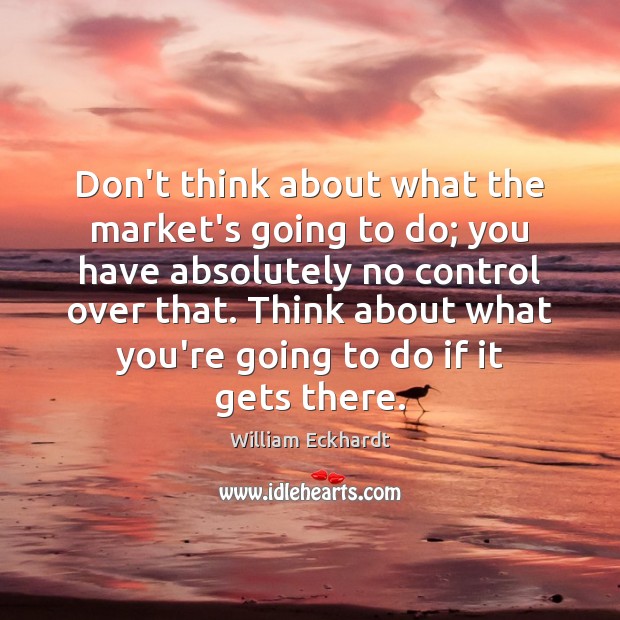 Don’t think about what the market’s going to do; you have absolutely William Eckhardt Picture Quote