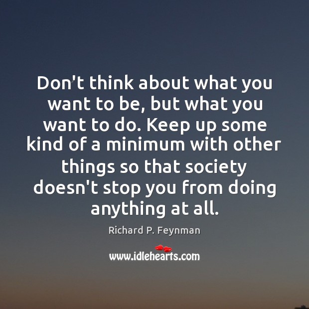 Don’t think about what you want to be, but what you want Richard P. Feynman Picture Quote