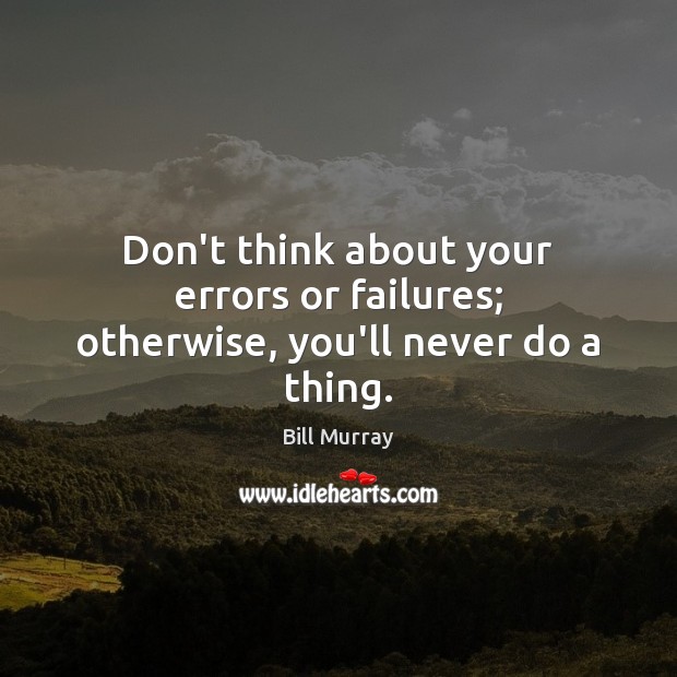 Don’t think about your errors or failures; otherwise, you’ll never do a thing. Bill Murray Picture Quote