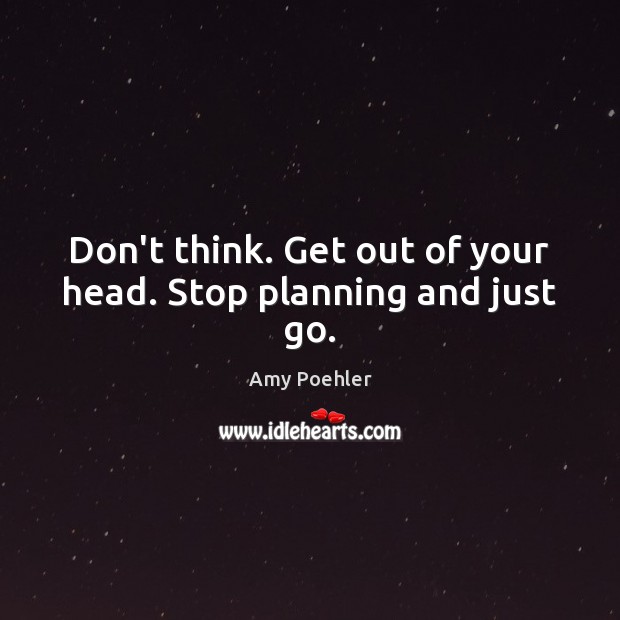 Don’t think. Get out of your head. Stop planning and just go. Amy Poehler Picture Quote