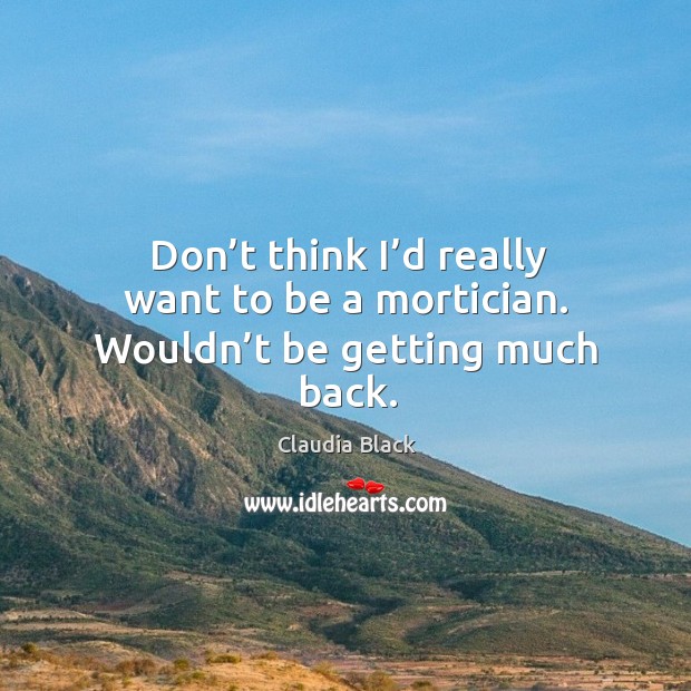 Don’t think I’d really want to be a mortician. Wouldn’t be getting much back. Claudia Black Picture Quote