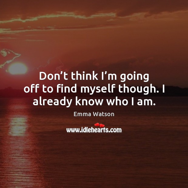 Don’t think I’m going off to find myself though. I already know who I am. Emma Watson Picture Quote