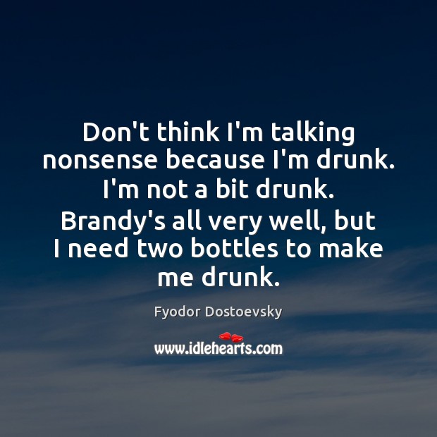 Don’t think I’m talking nonsense because I’m drunk. I’m not a bit Fyodor Dostoevsky Picture Quote