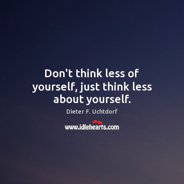 Don’t think less of yourself, just think less about yourself. Dieter F. Uchtdorf Picture Quote