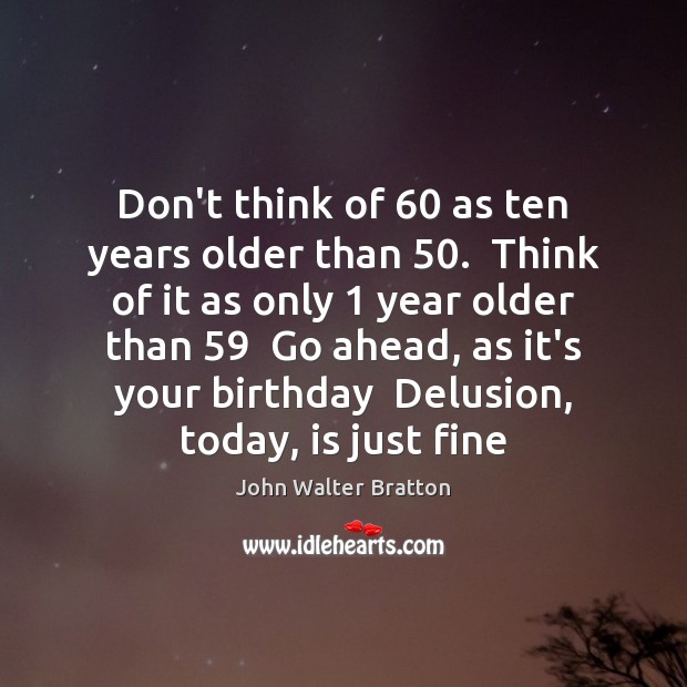 Don’t think of 60 as ten years older than 50.  Think of it as John Walter Bratton Picture Quote