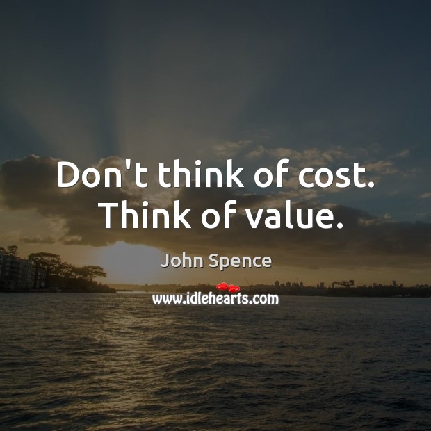 Don’t think of cost.  Think of value. John Spence Picture Quote