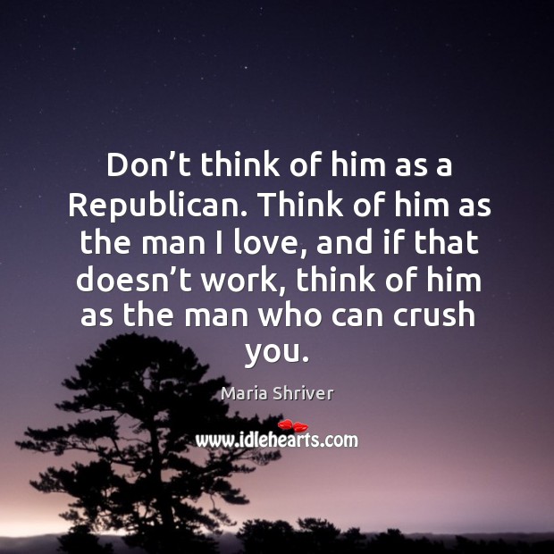 Don’t think of him as a republican. Think of him as the man I love, and if that doesn’t work Maria Shriver Picture Quote