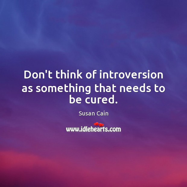 Don’t think of introversion as something that needs to be cured. Susan Cain Picture Quote