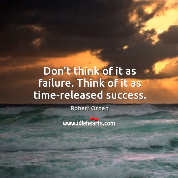 Don’t think of it as failure. Think of it as time-released success. Image