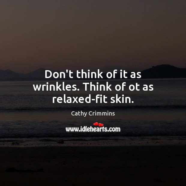 Don’t think of it as wrinkles. Think of ot as relaxed-fit skin. Image