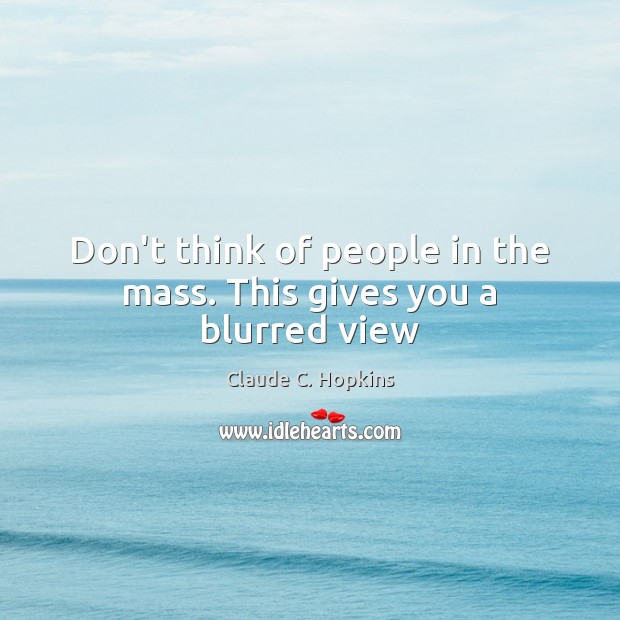Don’t think of people in the mass. This gives you a blurred view Claude C. Hopkins Picture Quote