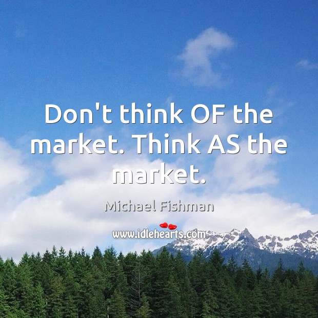 Don’t think OF the market. Think AS the market. Michael Fishman Picture Quote