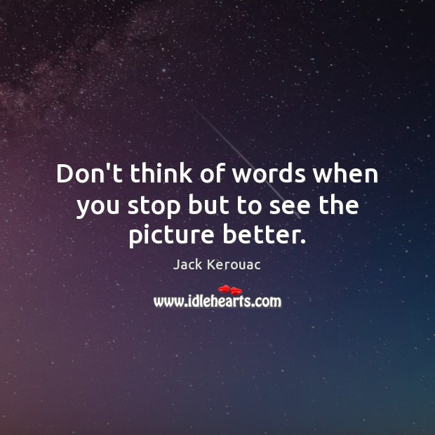 Don’t think of words when you stop but to see the picture better. Jack Kerouac Picture Quote