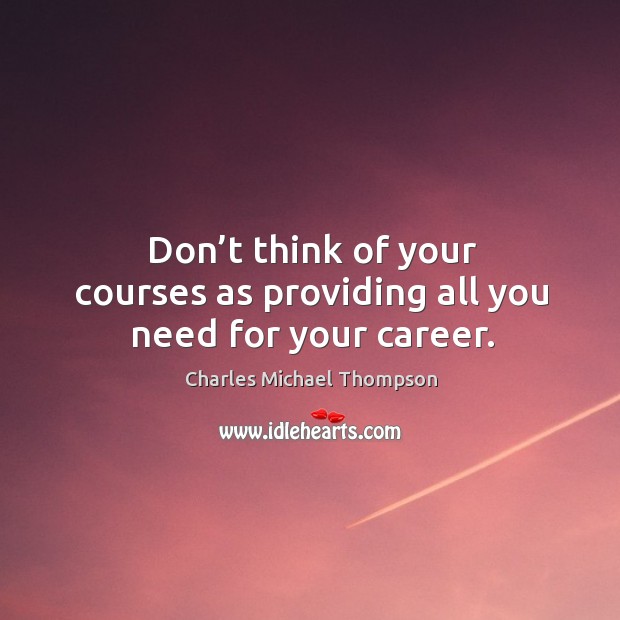 Don’t think of your courses as providing all you need for your career. Charles Michael Thompson Picture Quote