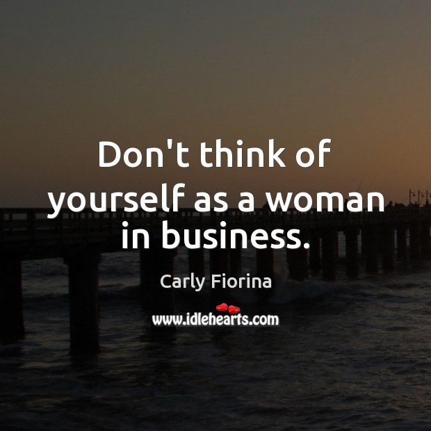 Don’t think of yourself as a woman in business. Carly Fiorina Picture Quote