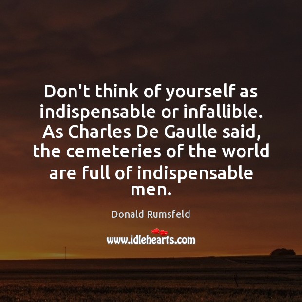 Don’t think of yourself as indispensable or infallible. As Charles De Gaulle Donald Rumsfeld Picture Quote
