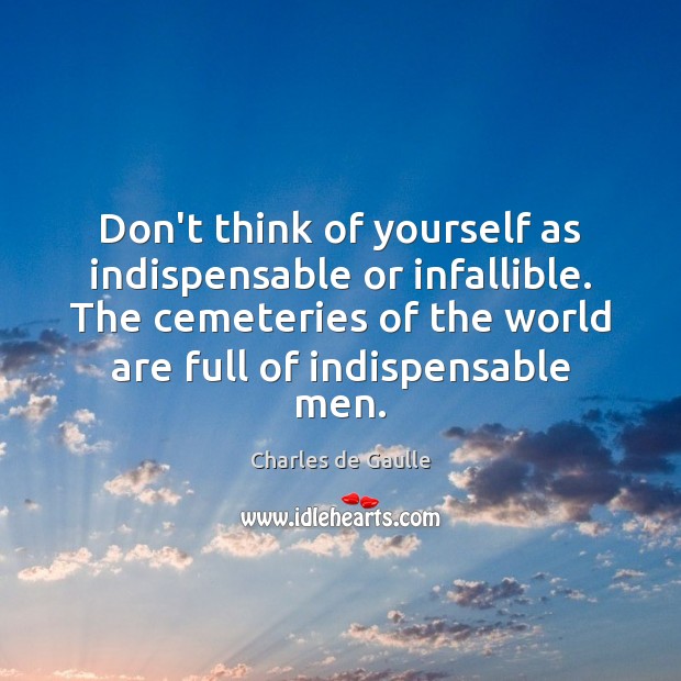Don’t think of yourself as indispensable or infallible. The cemeteries of the Image