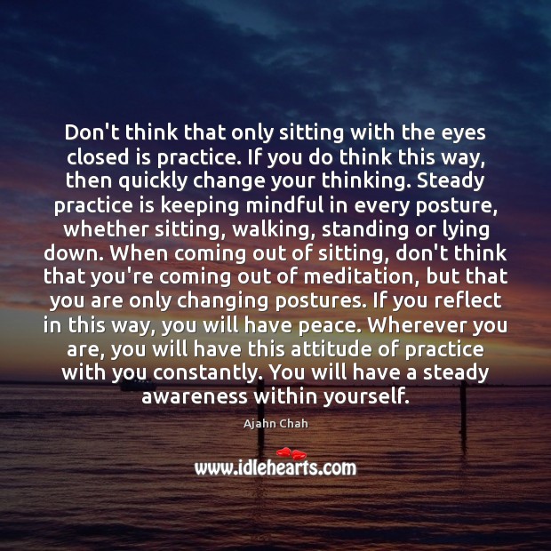 Don’t think that only sitting with the eyes closed is practice. If Ajahn Chah Picture Quote