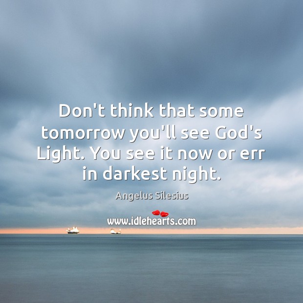 Don’t think that some tomorrow you’ll see God’s Light. You see it Angelus Silesius Picture Quote