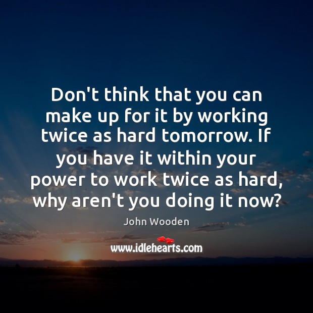 Don’t think that you can make up for it by working twice John Wooden Picture Quote