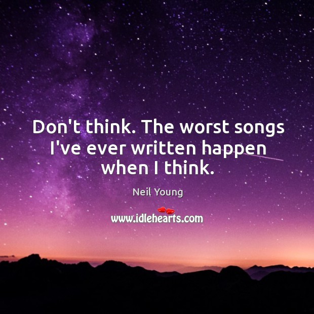 Don’t think. The worst songs I’ve ever written happen when I think. Neil Young Picture Quote