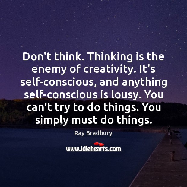 Don’t think. Thinking is the enemy of creativity. It’s self-conscious, and anything Image