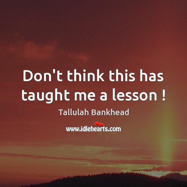 Don’t think this has taught me a lesson ! Tallulah Bankhead Picture Quote