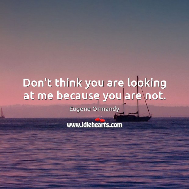 Don’t think you are looking at me because you are not. Eugene Ormandy Picture Quote